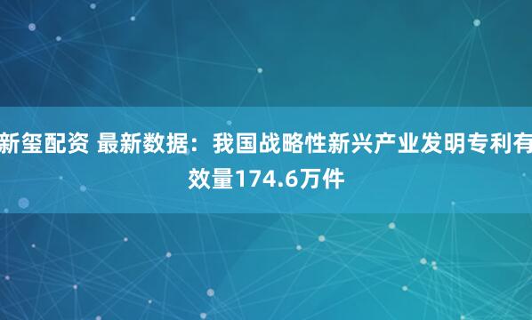 新玺配资 最新数据：我国战略性新兴产业发明专利有效量174.6万件